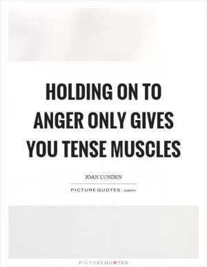 Holding on to anger only gives you tense muscles Picture Quote #1