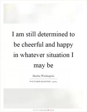 I am still determined to be cheerful and happy in whatever situation I may be Picture Quote #1