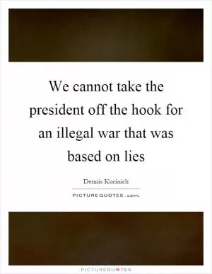 We cannot take the president off the hook for an illegal war that was based on lies Picture Quote #1
