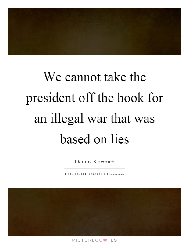 We cannot take the president off the hook for an illegal war that was based on lies Picture Quote #1