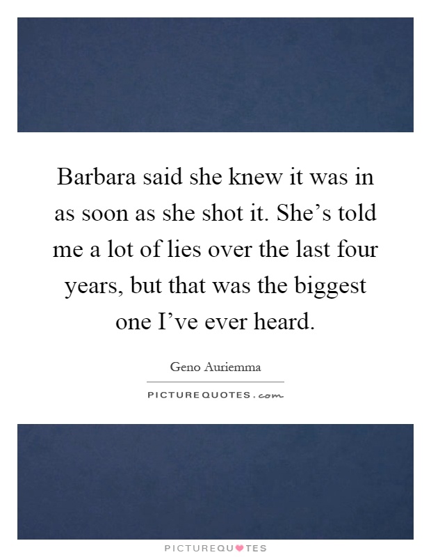 Barbara said she knew it was in as soon as she shot it. She's told me a lot of lies over the last four years, but that was the biggest one I've ever heard Picture Quote #1
