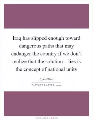 Iraq has slipped enough toward dangerous paths that may endanger the country if we don’t realize that the solution... lies is the concept of national unity Picture Quote #1