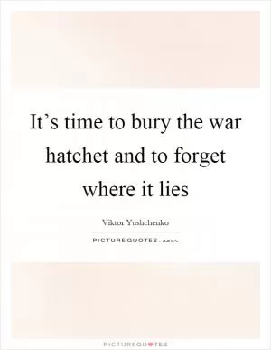 It’s time to bury the war hatchet and to forget where it lies Picture Quote #1