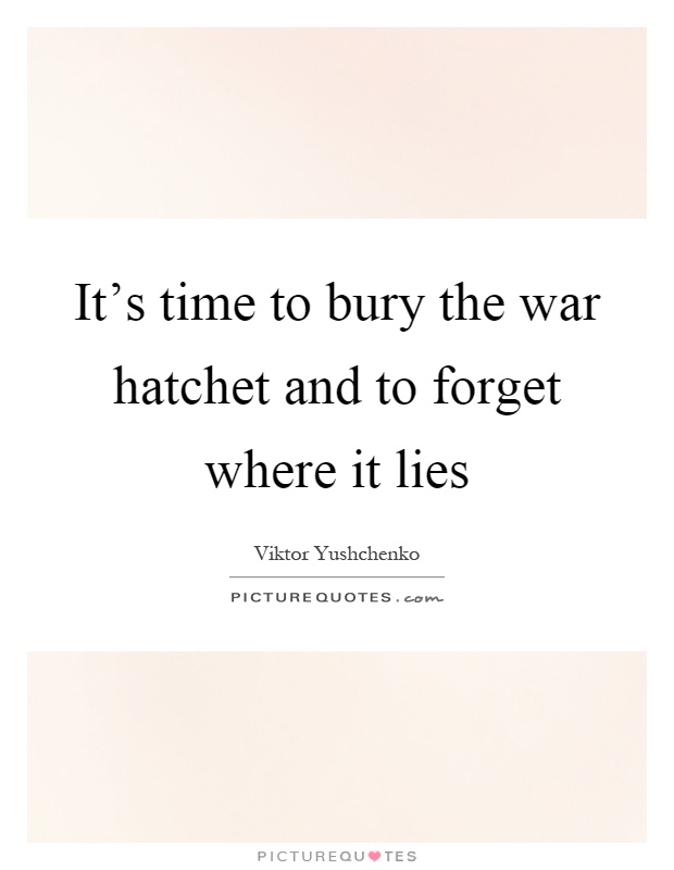 It's time to bury the war hatchet and to forget where it lies Picture Quote #1