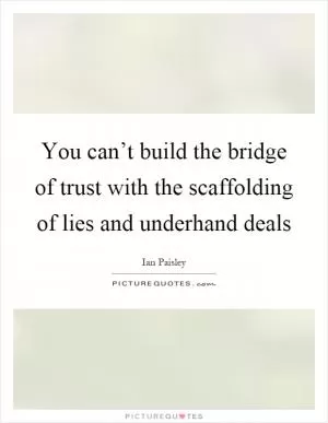 You can’t build the bridge of trust with the scaffolding of lies and underhand deals Picture Quote #1