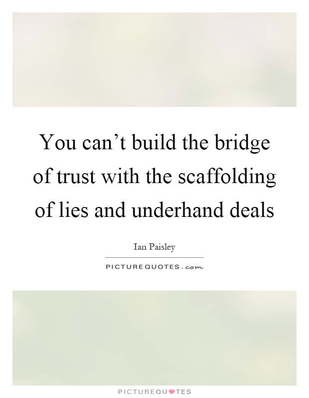 You can't build the bridge of trust with the scaffolding of lies and underhand deals Picture Quote #1
