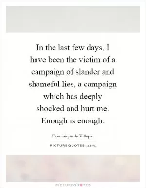 In the last few days, I have been the victim of a campaign of slander and shameful lies, a campaign which has deeply shocked and hurt me. Enough is enough Picture Quote #1