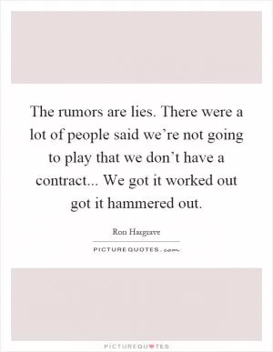 The rumors are lies. There were a lot of people said we’re not going to play that we don’t have a contract... We got it worked out got it hammered out Picture Quote #1
