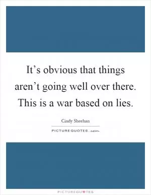 It’s obvious that things aren’t going well over there. This is a war based on lies Picture Quote #1