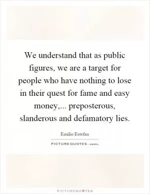 We understand that as public figures, we are a target for people who have nothing to lose in their quest for fame and easy money,... preposterous, slanderous and defamatory lies Picture Quote #1