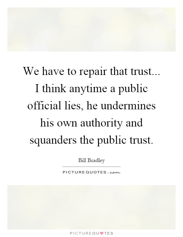 We have to repair that trust... I think anytime a public official lies, he undermines his own authority and squanders the public trust Picture Quote #1