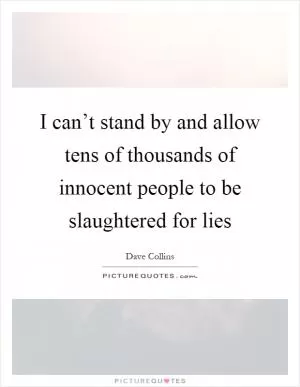 I can’t stand by and allow tens of thousands of innocent people to be slaughtered for lies Picture Quote #1