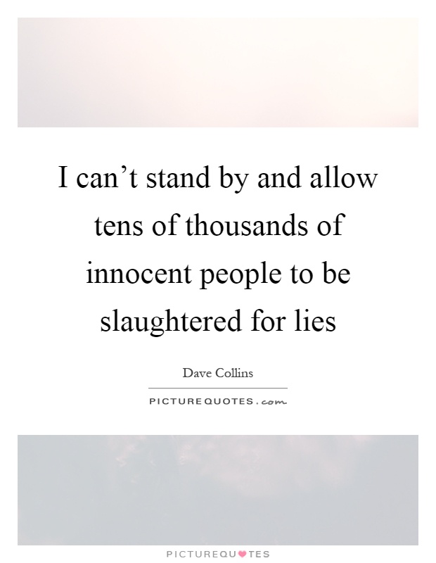 I can't stand by and allow tens of thousands of innocent people to be slaughtered for lies Picture Quote #1