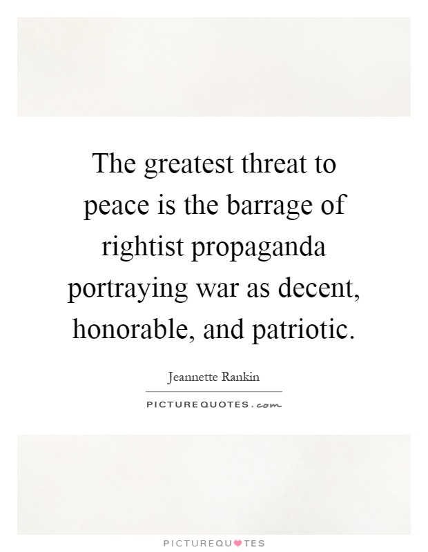 The greatest threat to peace is the barrage of rightist propaganda portraying war as decent, honorable, and patriotic Picture Quote #1