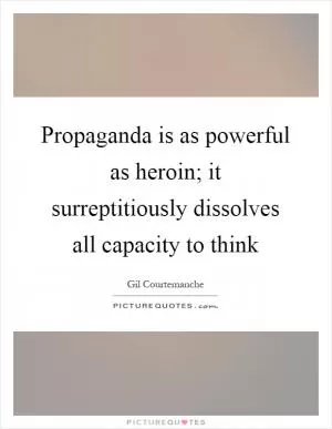 Propaganda is as powerful as heroin; it surreptitiously dissolves all capacity to think Picture Quote #1