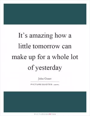 It’s amazing how a little tomorrow can make up for a whole lot of yesterday Picture Quote #1