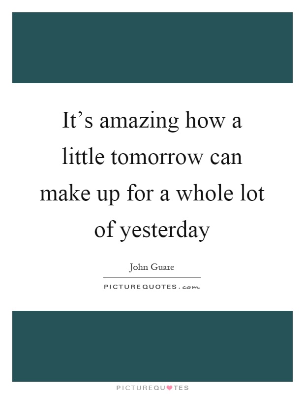 It's amazing how a little tomorrow can make up for a whole lot of yesterday Picture Quote #1