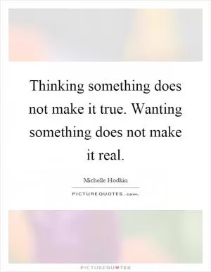 Thinking something does not make it true. Wanting something does not make it real Picture Quote #1