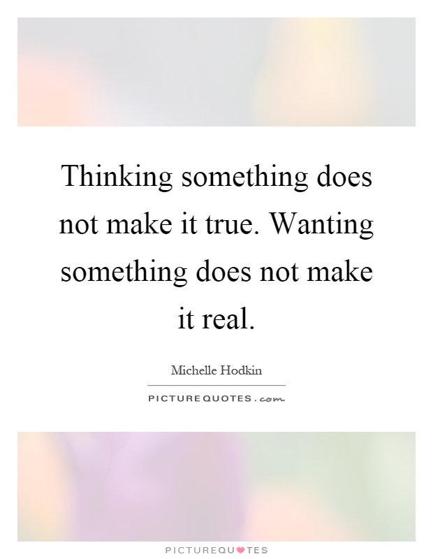 Thinking something does not make it true. Wanting something does not make it real Picture Quote #1