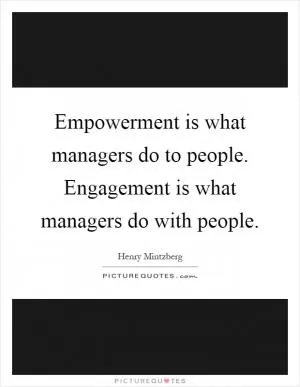 Empowerment is what managers do to people. Engagement is what managers do with people Picture Quote #1