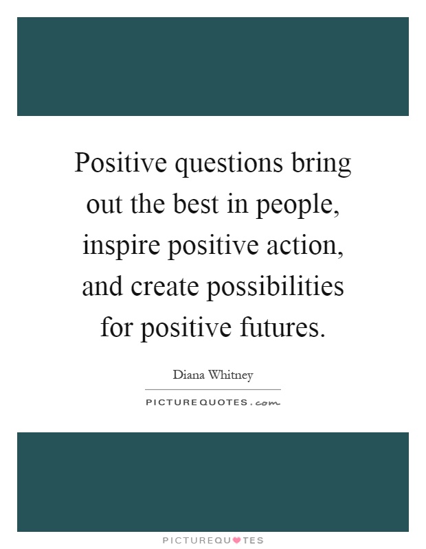 Positive questions bring out the best in people, inspire positive action, and create possibilities for positive futures Picture Quote #1