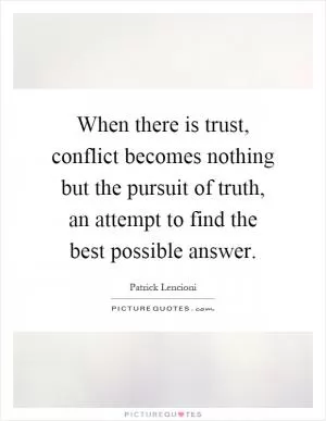 When there is trust, conflict becomes nothing but the pursuit of truth, an attempt to find the best possible answer Picture Quote #1