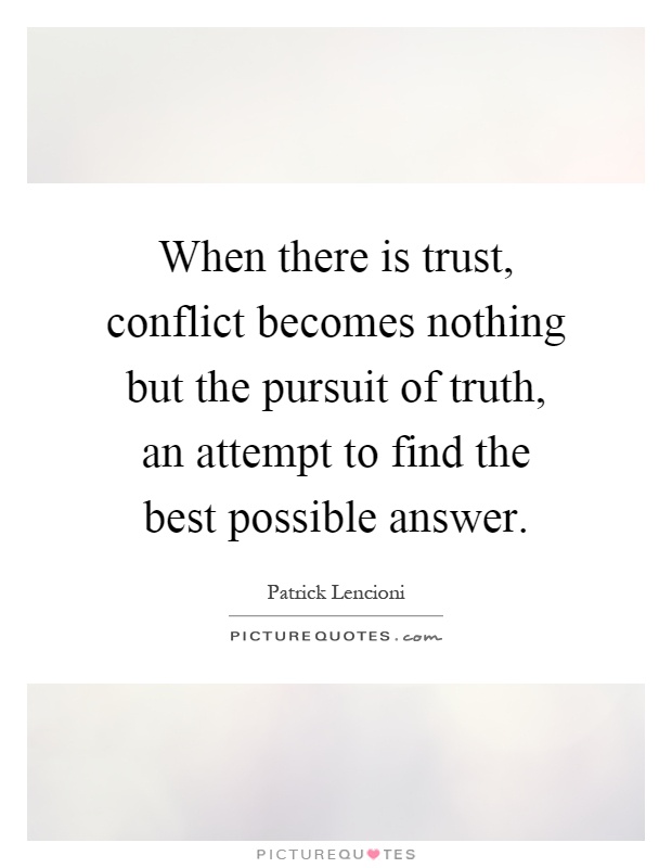 When there is trust, conflict becomes nothing but the pursuit of truth, an attempt to find the best possible answer Picture Quote #1