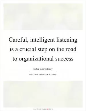 Careful, intelligent listening is a crucial step on the road to organizational success Picture Quote #1