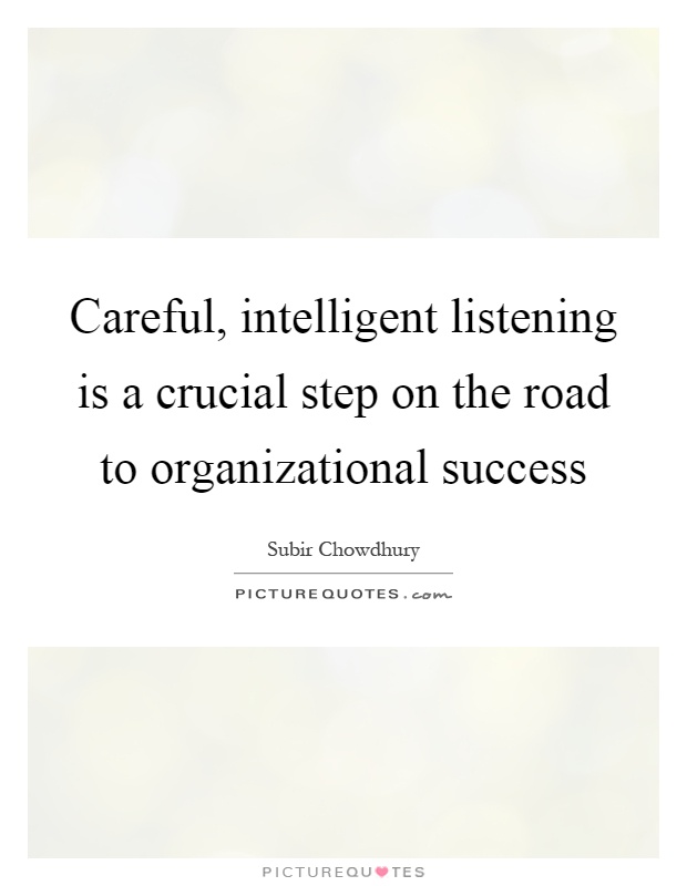 Careful, intelligent listening is a crucial step on the road to organizational success Picture Quote #1