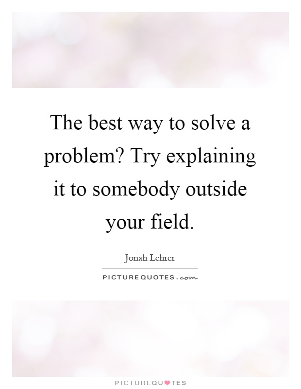 The best way to solve a problem? Try explaining it to somebody outside your field Picture Quote #1