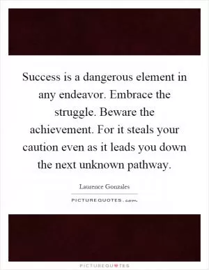 Success is a dangerous element in any endeavor. Embrace the struggle. Beware the achievement. For it steals your caution even as it leads you down the next unknown pathway Picture Quote #1
