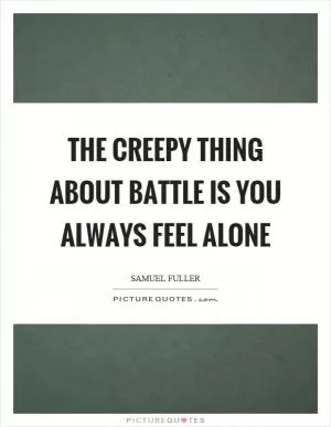 The creepy thing about battle is you always feel alone Picture Quote #1