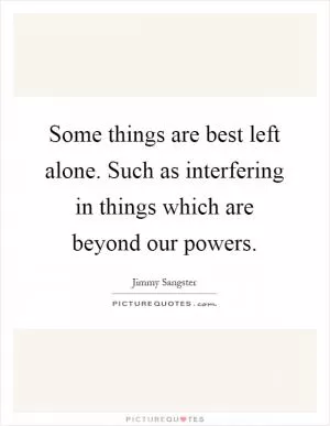 Some things are best left alone. Such as interfering in things which are beyond our powers Picture Quote #1