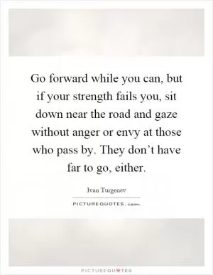 Go forward while you can, but if your strength fails you, sit down near the road and gaze without anger or envy at those who pass by. They don’t have far to go, either Picture Quote #1