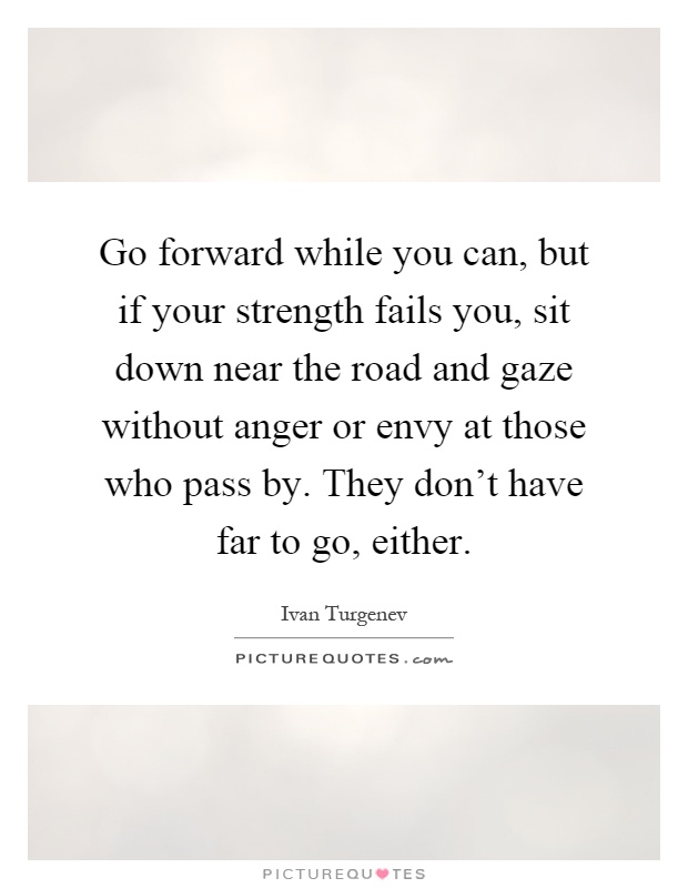 Go forward while you can, but if your strength fails you, sit down near the road and gaze without anger or envy at those who pass by. They don't have far to go, either Picture Quote #1