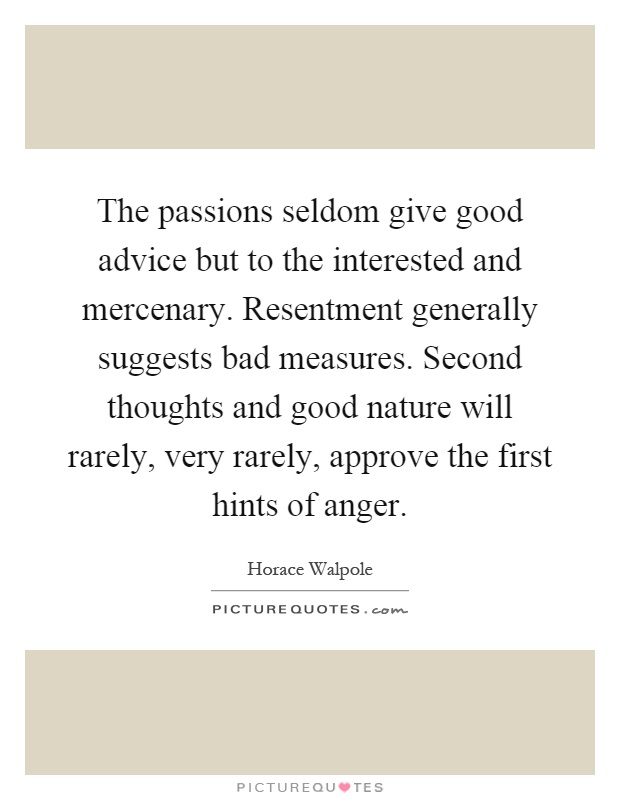 The passions seldom give good advice but to the interested and mercenary. Resentment generally suggests bad measures. Second thoughts and good nature will rarely, very rarely, approve the first hints of anger Picture Quote #1