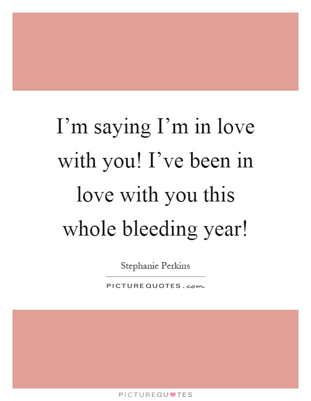 I'm saying I'm in love with you! I've been in love with you this whole bleeding year! Picture Quote #1
