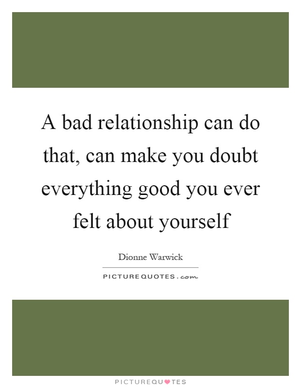 A bad relationship can do that, can make you doubt everything good you ever felt about yourself Picture Quote #1