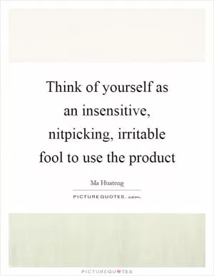 Think of yourself as an insensitive, nitpicking, irritable fool to use the product Picture Quote #1