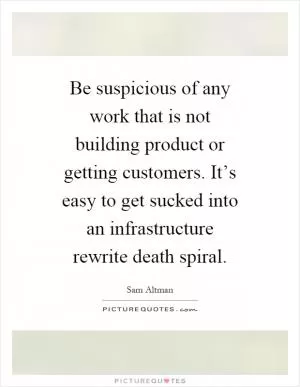 Be suspicious of any work that is not building product or getting customers. It’s easy to get sucked into an infrastructure rewrite death spiral Picture Quote #1