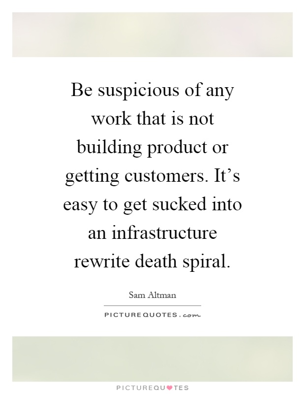 Be suspicious of any work that is not building product or getting customers. It's easy to get sucked into an infrastructure rewrite death spiral Picture Quote #1