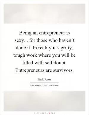 Being an entrepreneur is sexy... for those who haven’t done it. In reality it’s gritty, tough work where you will be filled with self doubt. Entrepreneurs are survivors Picture Quote #1