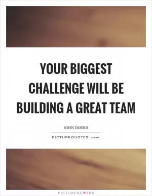 Your biggest challenge will be building a great team Picture Quote #1