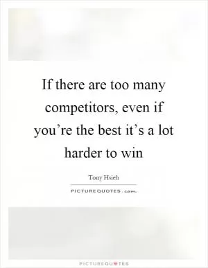 If there are too many competitors, even if you’re the best it’s a lot harder to win Picture Quote #1