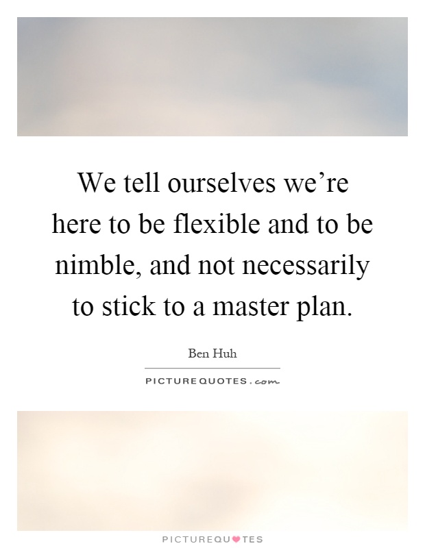 We tell ourselves we're here to be flexible and to be nimble, and not necessarily to stick to a master plan Picture Quote #1