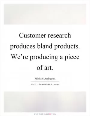 Customer research produces bland products. We’re producing a piece of art Picture Quote #1
