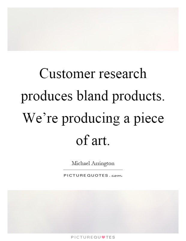 Customer research produces bland products. We're producing a piece of art Picture Quote #1