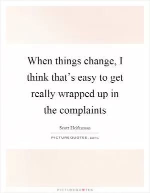 When things change, I think that’s easy to get really wrapped up in the complaints Picture Quote #1