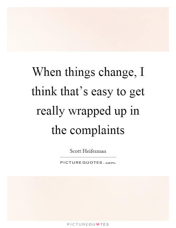 When things change, I think that's easy to get really wrapped up in the complaints Picture Quote #1