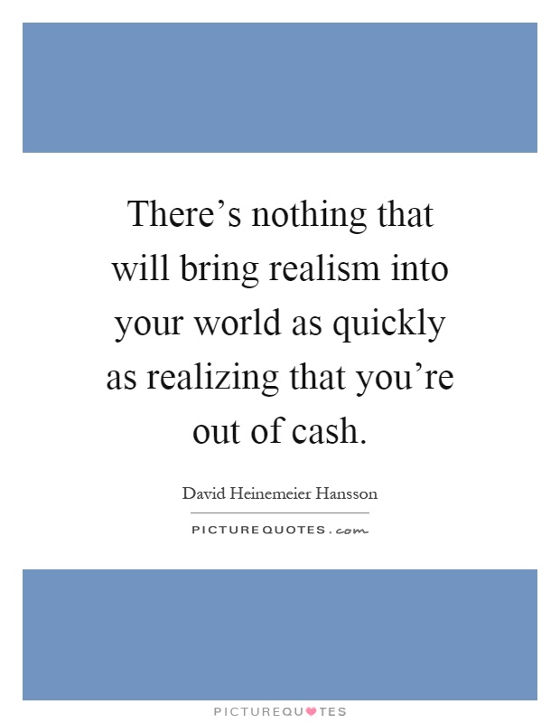There's nothing that will bring realism into your world as quickly as realizing that you're out of cash Picture Quote #1
